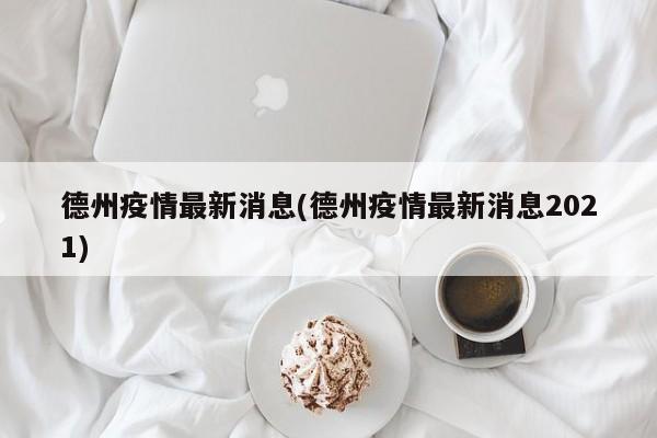 德州疫情最新消息(德州疫情最新消息2021)