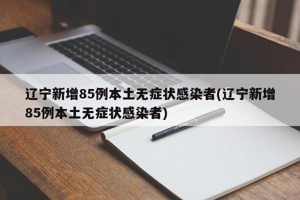 辽宁新增85例本土无症状感染者(辽宁新增85例本土无症状感染者)