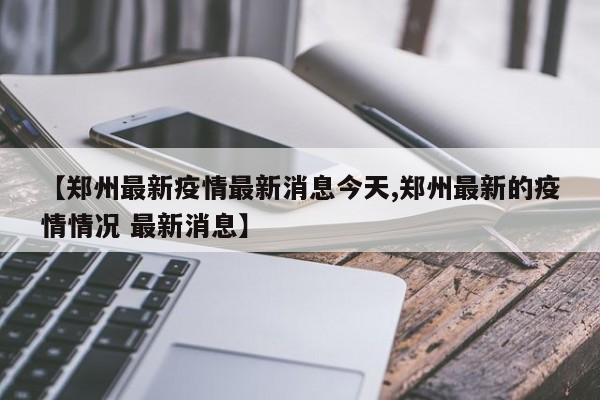【郑州最新疫情最新消息今天,郑州最新的疫情情况 最新消息】