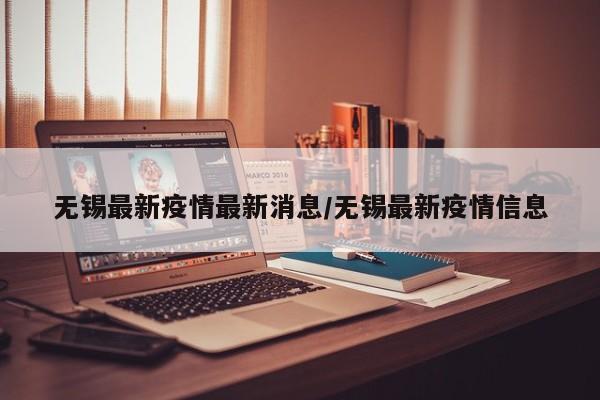 无锡最新疫情最新消息/无锡最新疫情信息