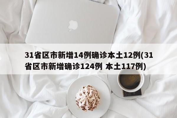 31省区市新增14例确诊本土12例(31省区市新增确诊124例 本土117例)
