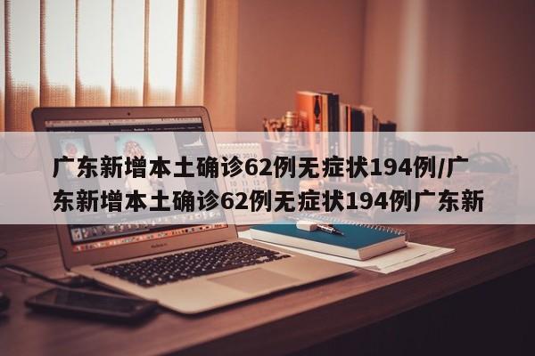 广东新增本土确诊62例无症状194例/广东新增本土确诊62例无症状194例广东新