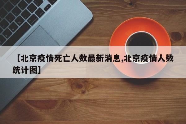 【北京疫情死亡人数最新消息,北京疫情人数统计图】