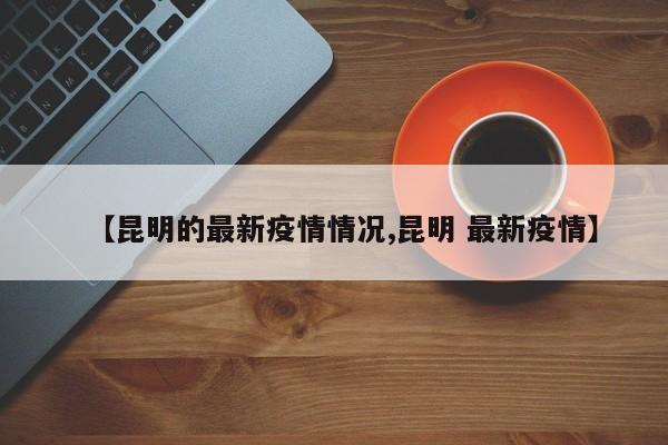 【昆明的最新疫情情况,昆明 最新疫情】