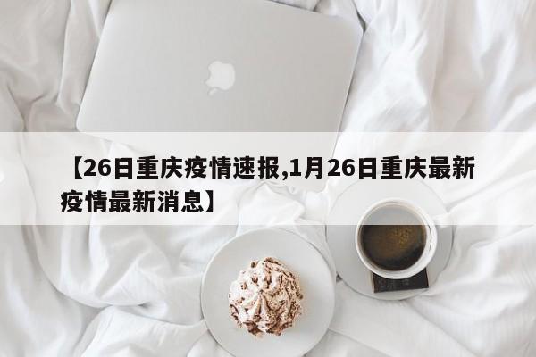 【26日重庆疫情速报,1月26日重庆最新疫情最新消息】
