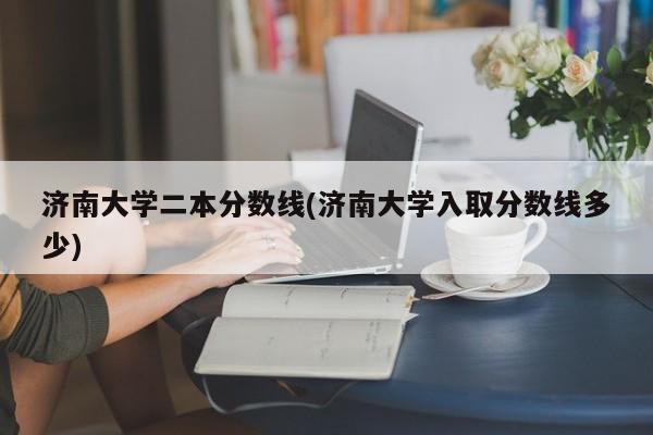 济南大学二本分数线(济南大学入取分数线多少)