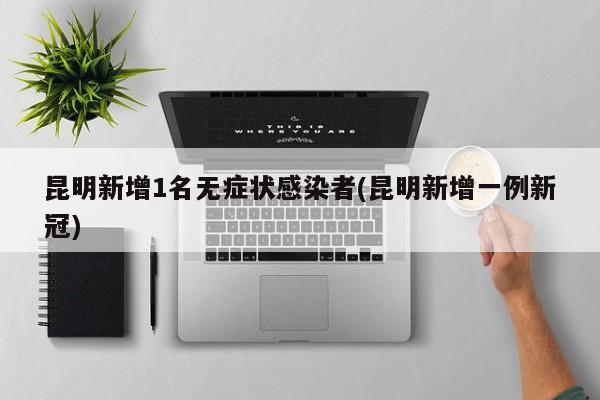 昆明新增1名无症状感染者(昆明新增一例新冠)