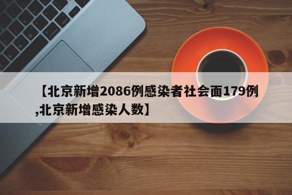 【北京新增2086例感染者社会面179例,北京新增感染人数】