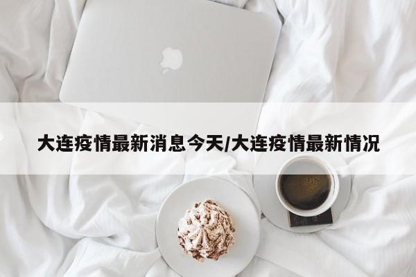 大连疫情最新消息今天/大连疫情最新情况
