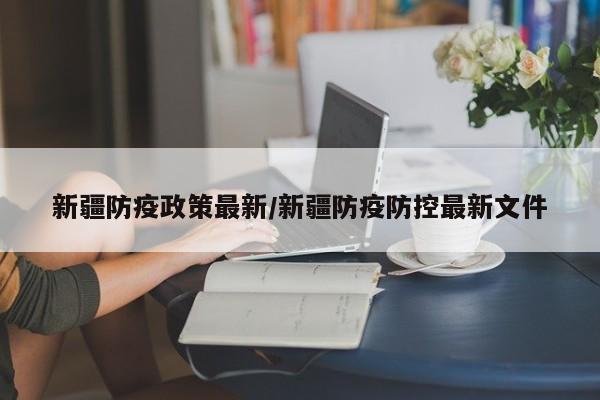 新疆防疫政策最新/新疆防疫防控最新文件