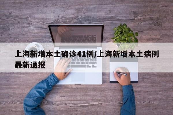 上海新增本土确诊41例/上海新增本土病例最新通报