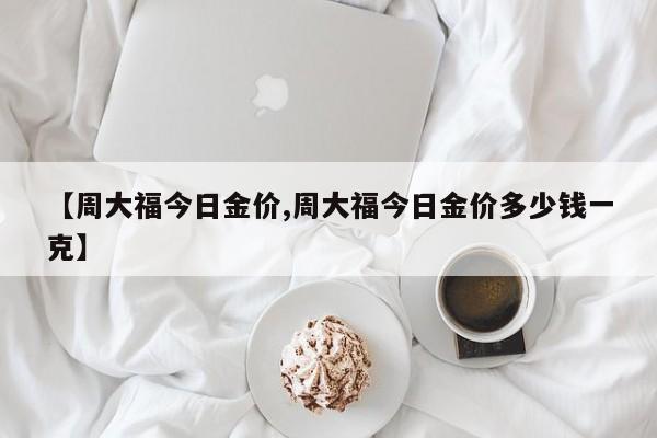【周大福今日金价,周大福今日金价多少钱一克】
