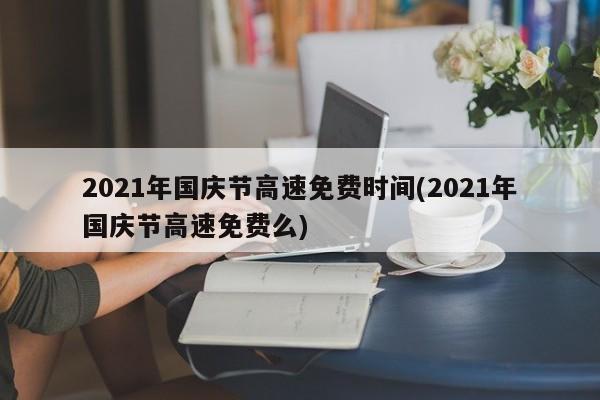 2021年国庆节高速免费时间(2021年国庆节高速免费么)