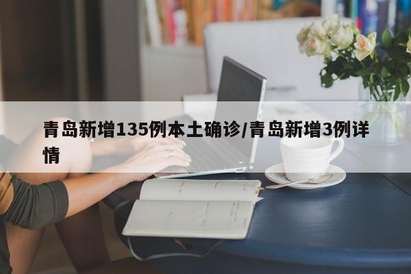青岛新增135例本土确诊/青岛新增3例详情