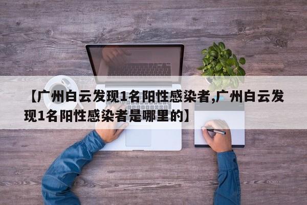 【广州白云发现1名阳性感染者,广州白云发现1名阳性感染者是哪里的】