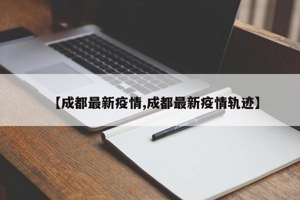 【成都最新疫情,成都最新疫情轨迹】