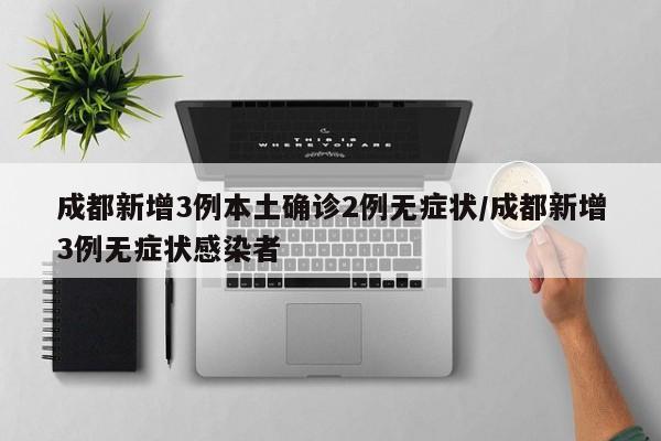 成都新增3例本土确诊2例无症状/成都新增3例无症状感染者