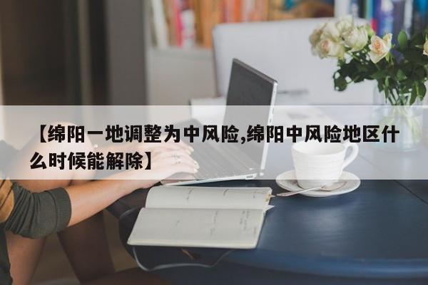 【绵阳一地调整为中风险,绵阳中风险地区什么时候能解除】