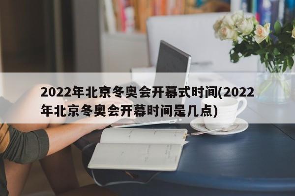 2022年北京冬奥会开幕式时间(2022年北京冬奥会开幕时间是几点)