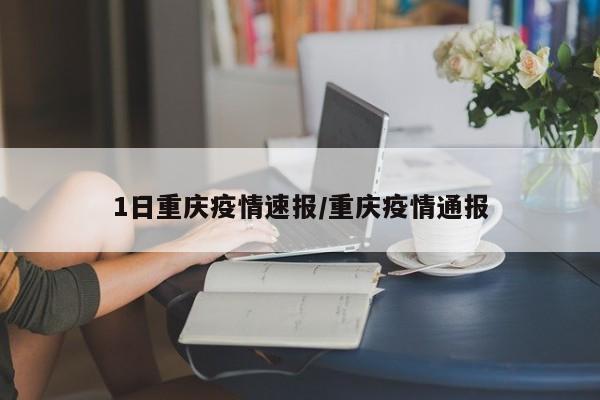1日重庆疫情速报/重庆疫情通报
