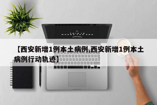 【西安新增1例本土病例,西安新增1例本土病例行动轨迹】