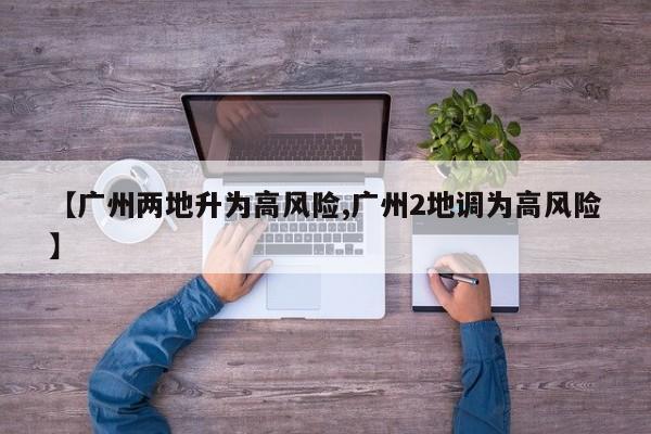 【广州两地升为高风险,广州2地调为高风险】