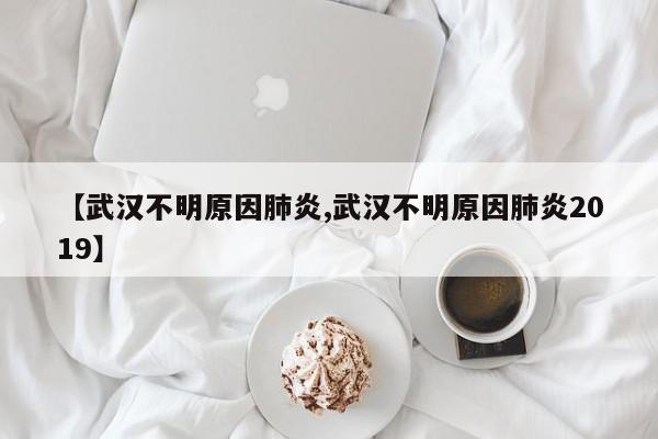 【武汉不明原因肺炎,武汉不明原因肺炎2019】