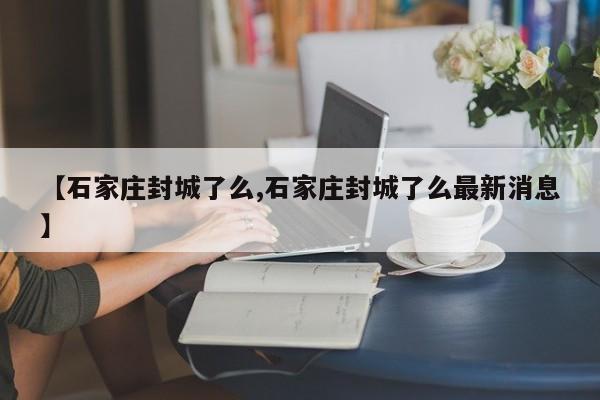 【石家庄封城了么,石家庄封城了么最新消息】