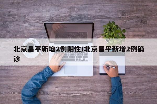 北京昌平新增2例阳性/北京昌平新增2例确诊