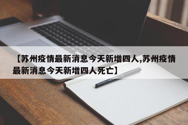 【苏州疫情最新消息今天新增四人,苏州疫情最新消息今天新增四人死亡】
