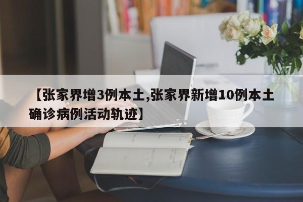 【张家界增3例本土,张家界新增10例本土确诊病例活动轨迹】
