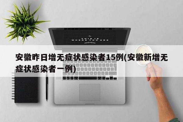 安徽昨日增无症状感染者15例(安徽新增无症状感染者一例)