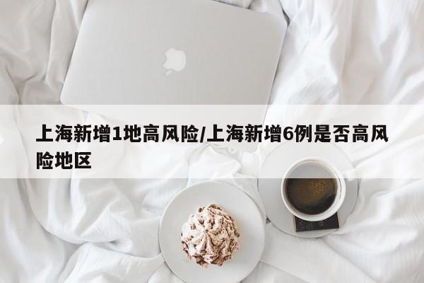 上海新增1地高风险/上海新增6例是否高风险地区