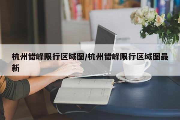 杭州错峰限行区域图/杭州错峰限行区域图最新