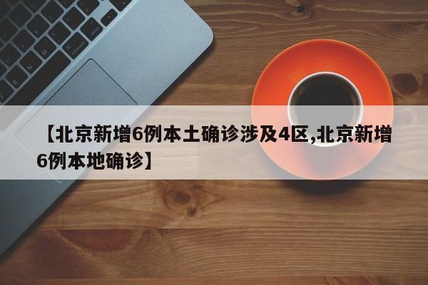 【北京新增6例本土确诊涉及4区,北京新增6例本地确诊】