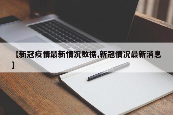 【新冠疫情最新情况数据,新冠情况最新消息】