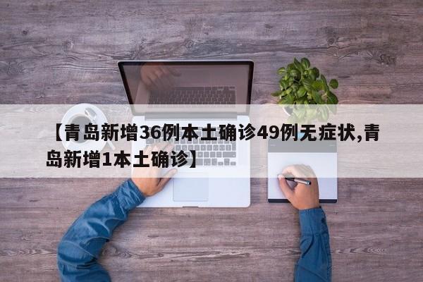 【青岛新增36例本土确诊49例无症状,青岛新增1本土确诊】
