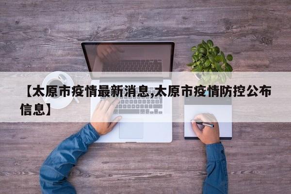 【太原市疫情最新消息,太原市疫情防控公布信息】