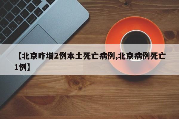 【北京昨增2例本土死亡病例,北京病例死亡1例】
