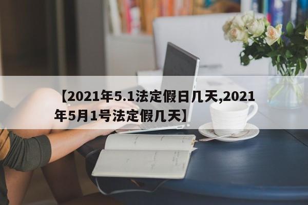 【2021年5.1法定假日几天,2021年5月1号法定假几天】