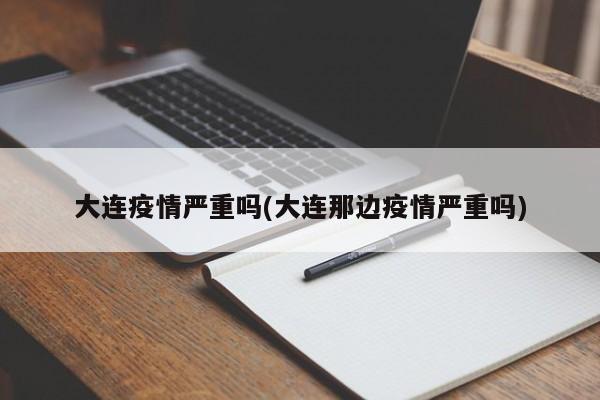 大连疫情严重吗(大连那边疫情严重吗)