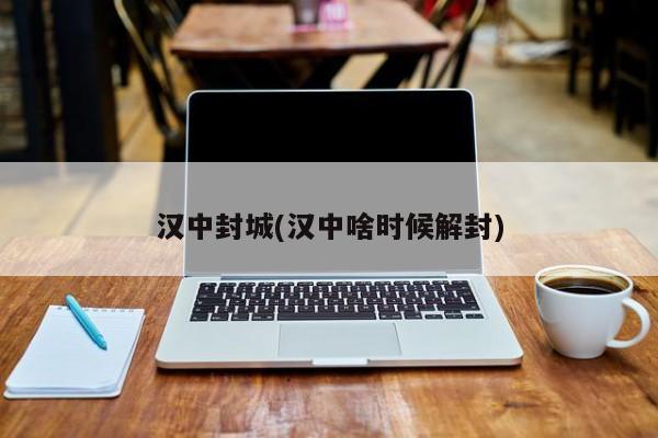 汉中封城(汉中啥时候解封)