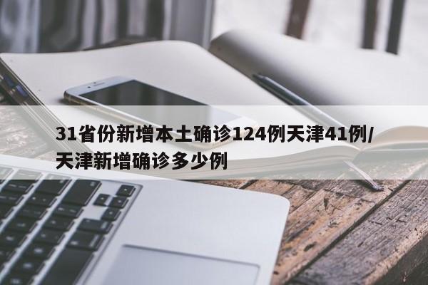31省份新增本土确诊124例天津41例/天津新增确诊多少例