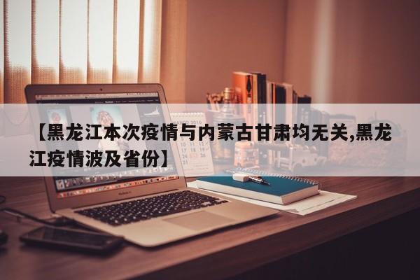 【黑龙江本次疫情与内蒙古甘肃均无关,黑龙江疫情波及省份】