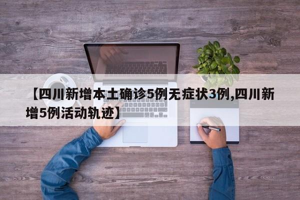 【四川新增本土确诊5例无症状3例,四川新增5例活动轨迹】