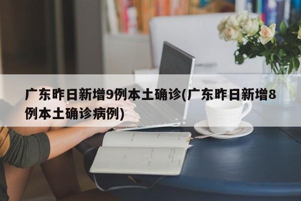 广东昨日新增9例本土确诊(广东昨日新增8例本土确诊病例)