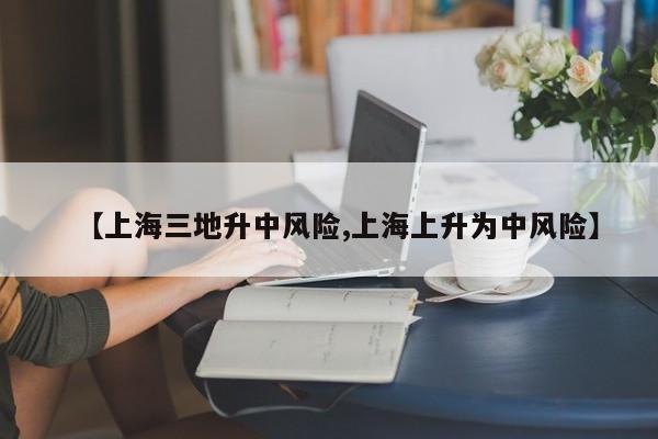 【上海三地升中风险,上海上升为中风险】
