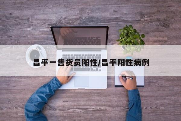 昌平一售货员阳性/昌平阳性病例