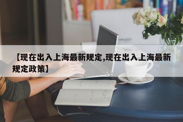 【现在出入上海最新规定,现在出入上海最新规定政策】