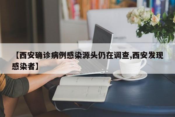 【西安确诊病例感染源头仍在调查,西安发现感染者】